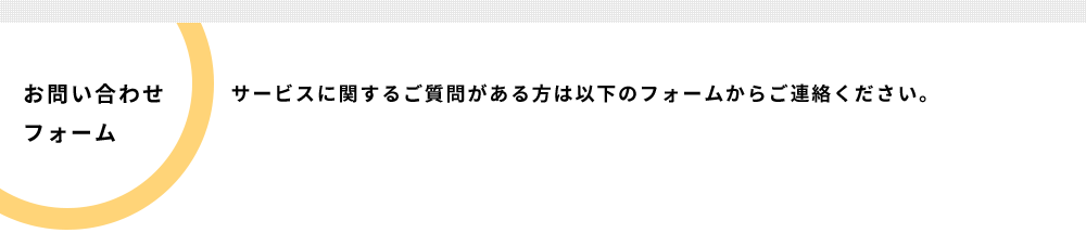 お問合せフォーム サービスに関するご質問がある方は以下のフォームからご連絡ください