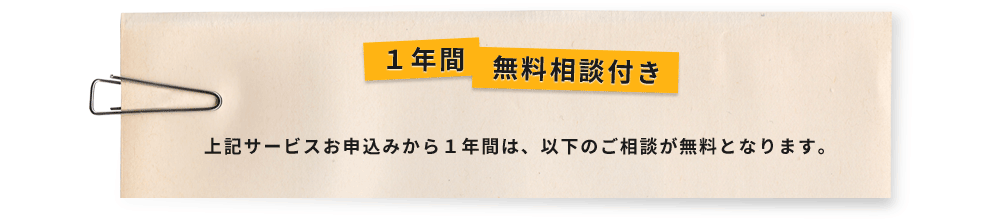 1年間無料相談付き 上記サービスお申込みから1年間は、以下のご相談が無料となります。